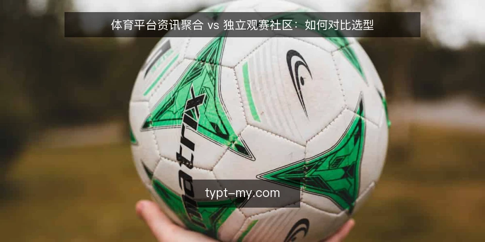 体育平台资讯聚合 vs 独立观赛社区：如何对比选型 — 先明确你的核心使用场景 配图