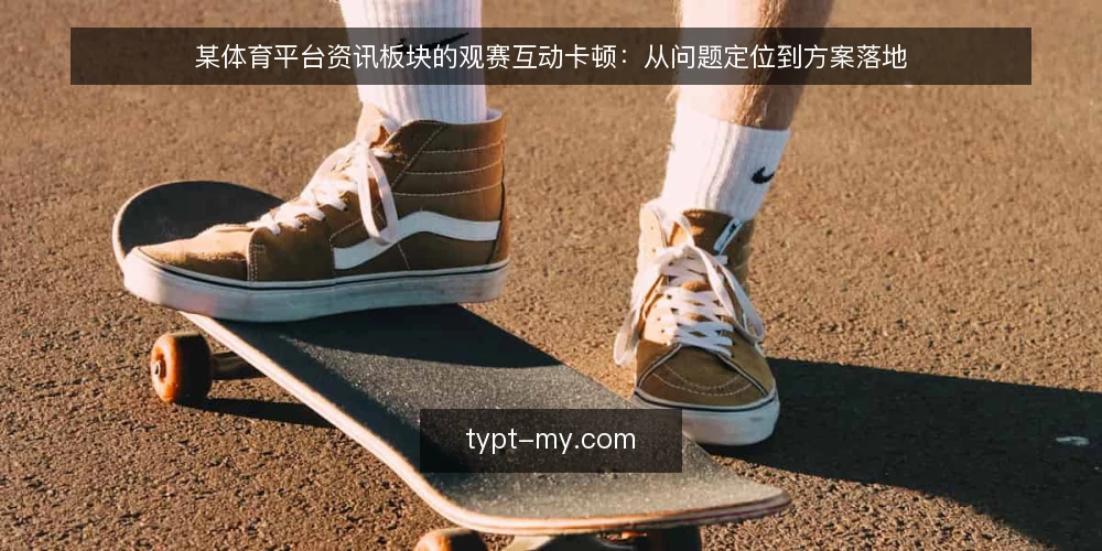 某体育平台资讯板块的观赛互动卡顿：从问题定位到方案落地 — 场景：资讯与互动并存的运营压力 配图