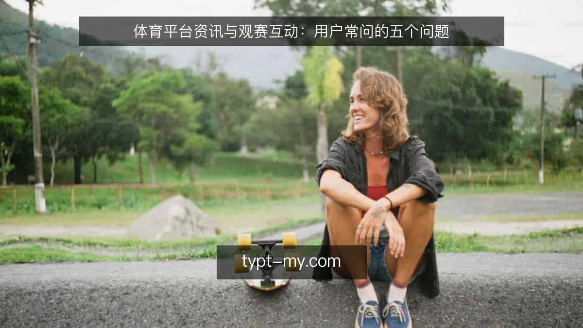 体育平台资讯与观赛互动:用户常问的五个问题