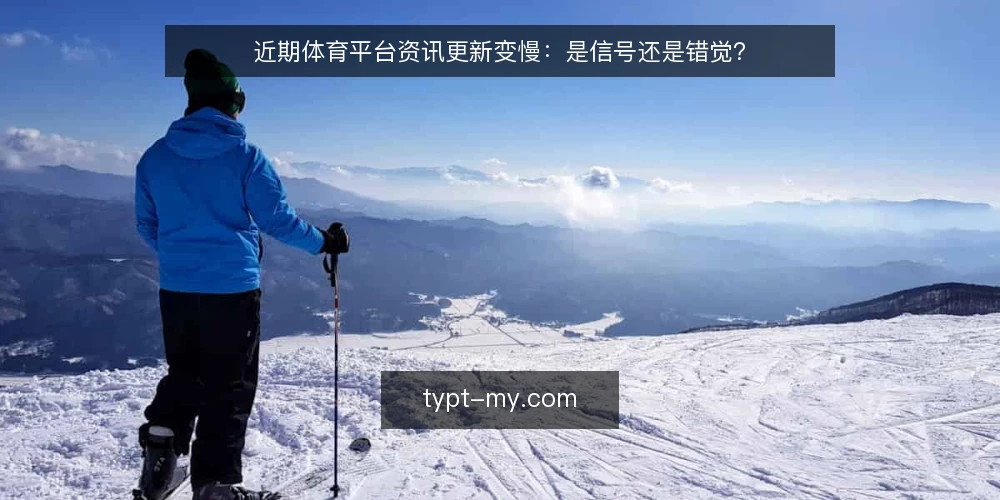 近期体育平台资讯更新变慢：是信号还是错觉？ — 眼下体育平台资讯的更新节奏 配图