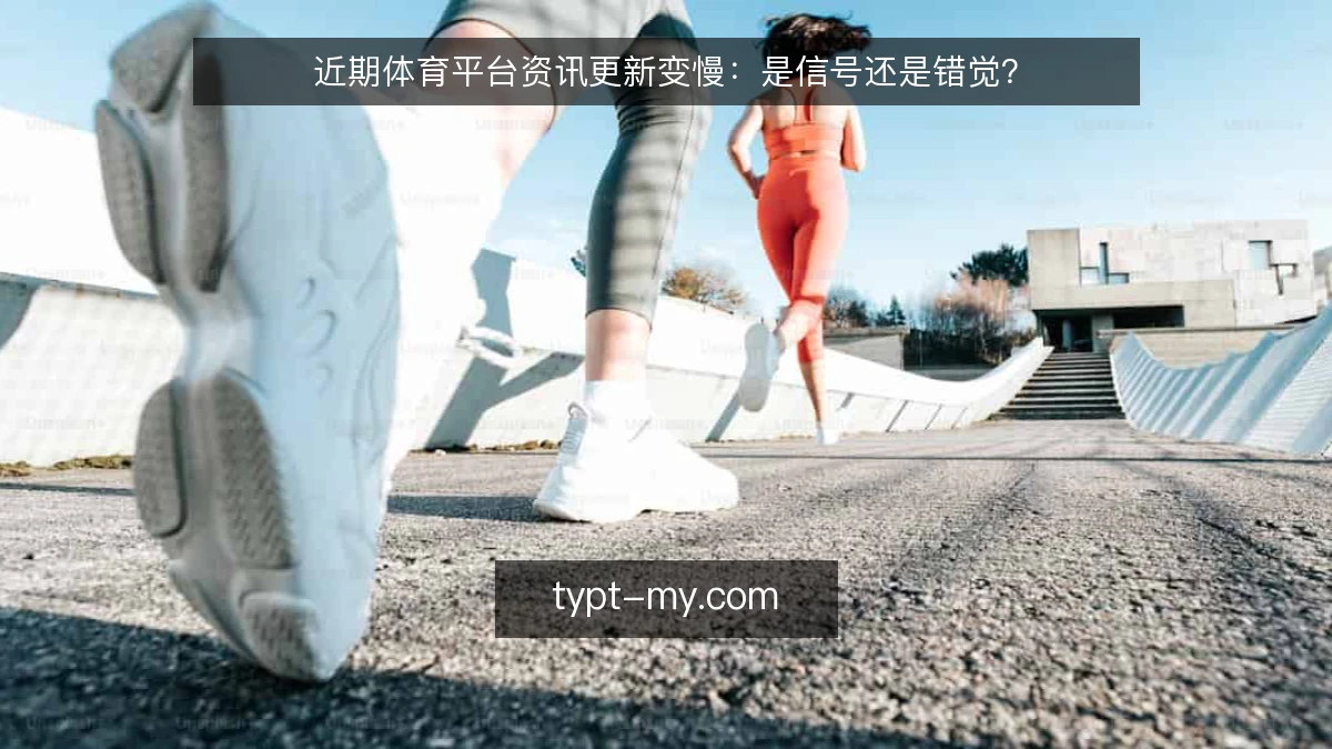 近期体育平台资讯更新变慢：是信号还是错觉？