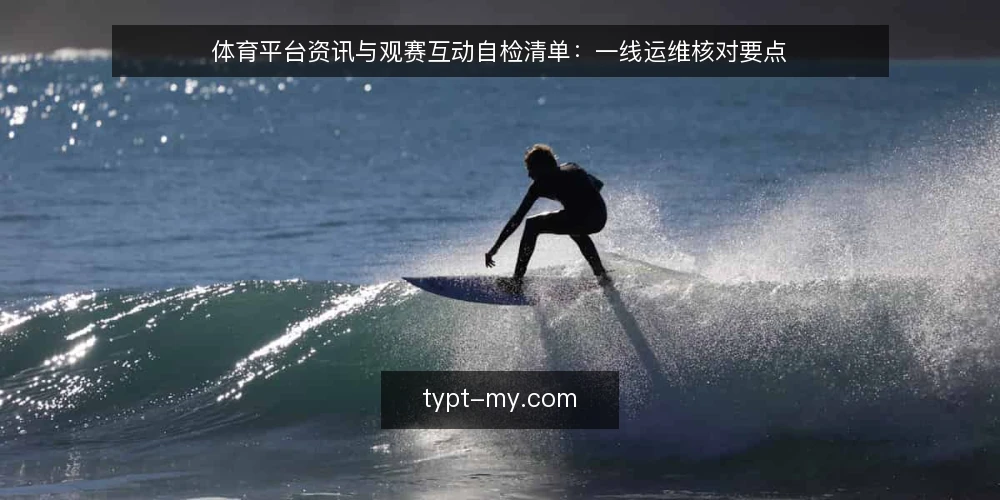 体育平台资讯与观赛互动自检清单:一线运维核对要点 — 信号观察:资讯更新与互动响应是否异常 配图