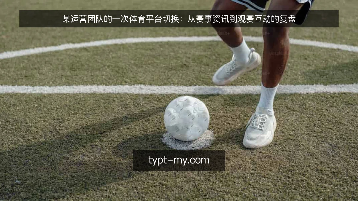 某运营团队的一次体育平台切换:从赛事资讯到观赛互动的复盘