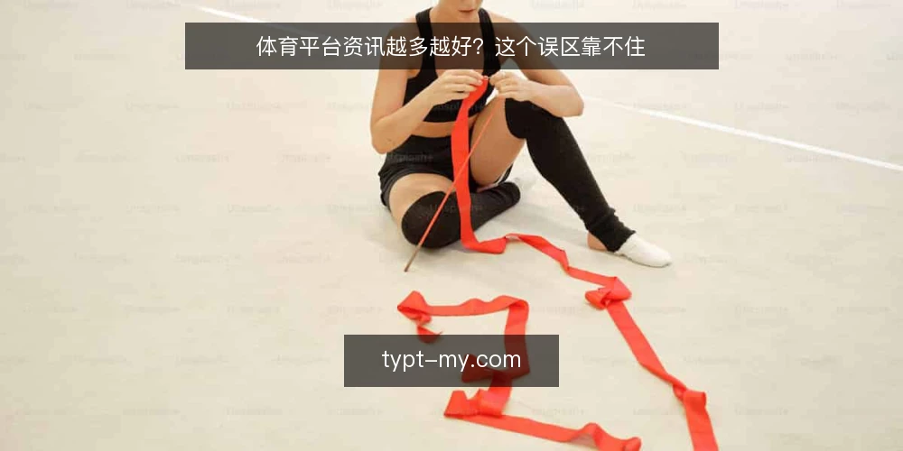 体育平台资讯越多越好?这个误区靠不住 — 先把场景摆出来 配图