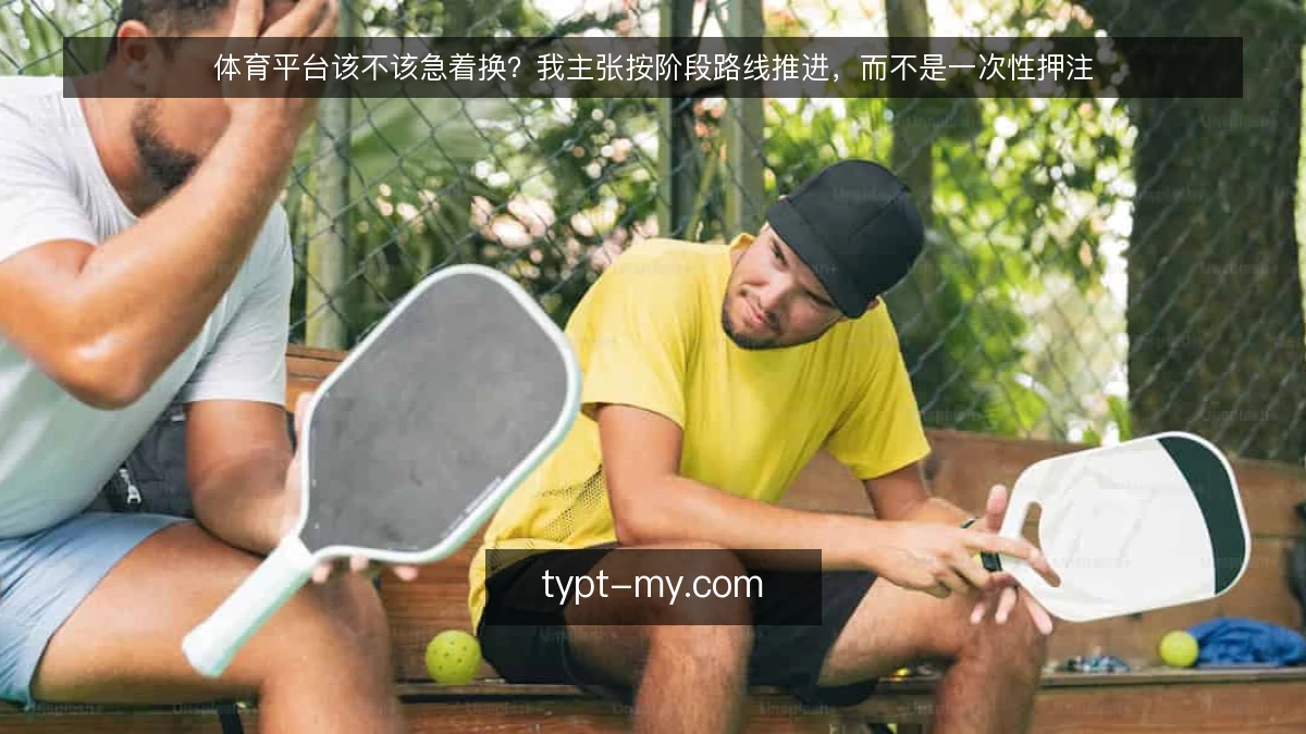 体育平台该不该急着换？我主张按阶段路线推进，而不是一次性押注