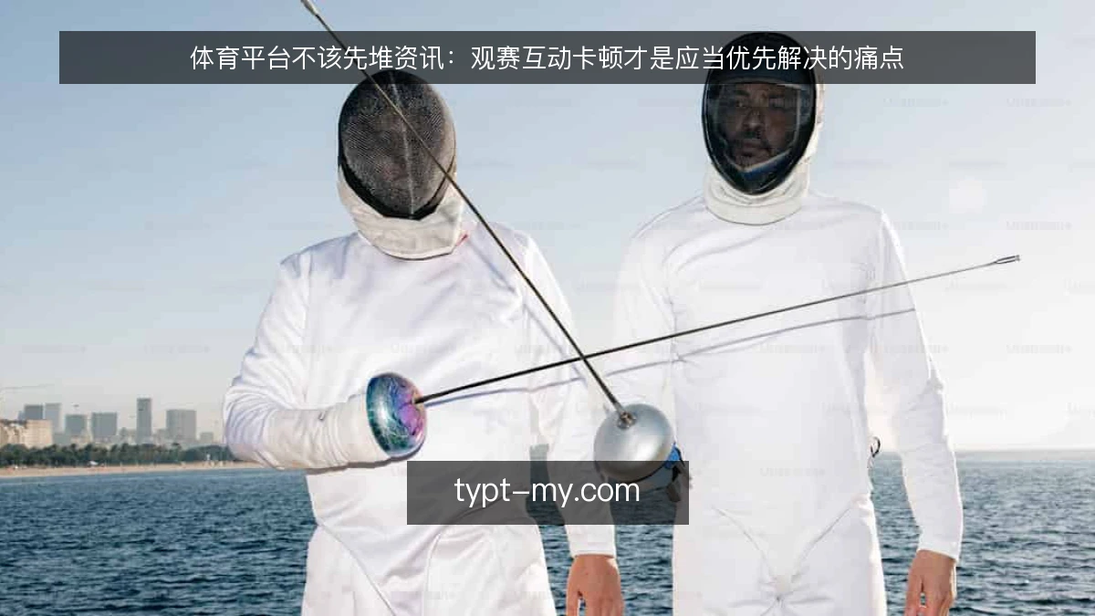 体育平台不该先堆资讯：观赛互动卡顿才是应当优先解决的痛点