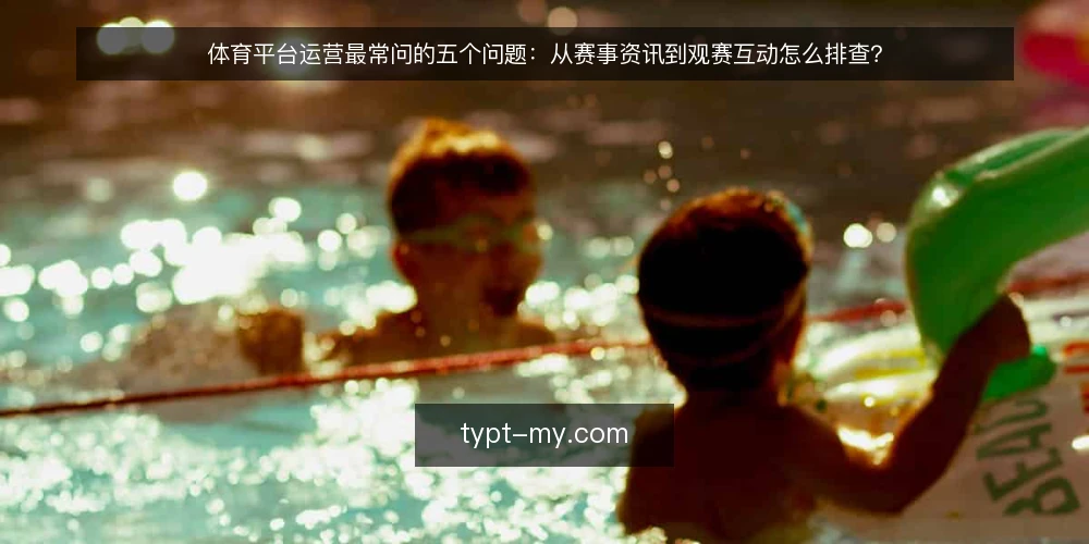 体育平台运营最常问的五个问题：从赛事资讯到观赛互动怎么排查？ — 体育平台日常运营里，问题通常从哪冒出来？ 配图