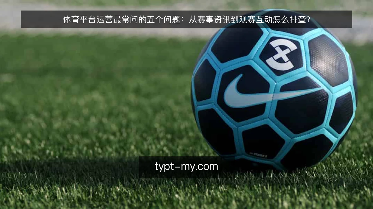 体育平台运营最常问的五个问题：从赛事资讯到观赛互动怎么排查？