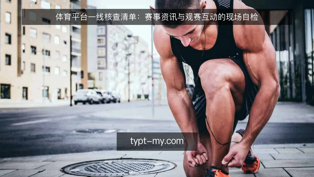 体育平台一线核查清单：赛事资讯与观赛互动的现场自检